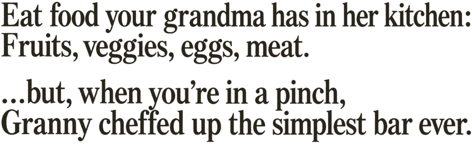 Eat food your grandma has in her kitchen: Fruits, veggies, eggs, meat. …but, when you're in a pinch, Granny cheffed up the simplest bar ever.